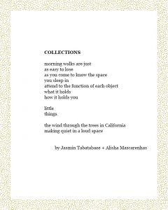 COLLECTIONS morning walks are just as easy to lose as you come to know the space you sleep in attend to the function of each object what it holds how it holds you little things the wind through the trees in California making quiet in a loud space by Jasmin Tabatabaee + Alisha Mascarenhas